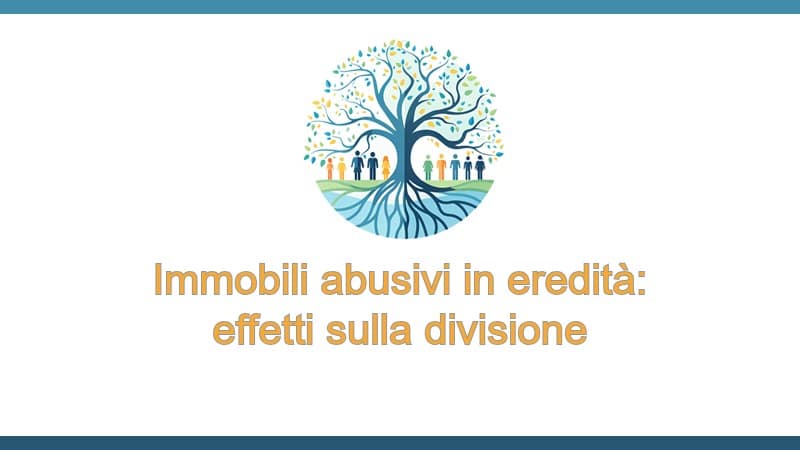 Immobili abusivi in eredità: effetti sulla divisione